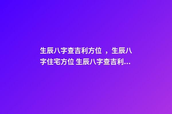 生辰八字查吉利方位，生辰八字住宅方位 生辰八字查吉利方位，我的生辰八字，五行，方位等等-第1張-觀點-玄機派